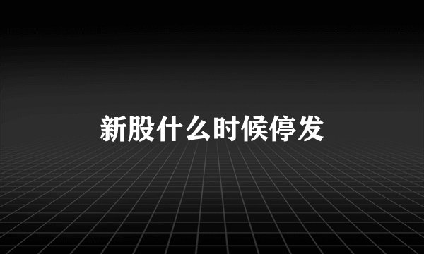 新股什么时候停发