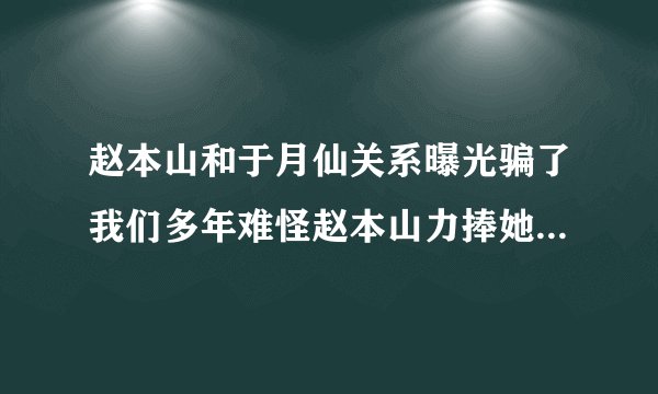 赵本山和于月仙关系曝光骗了我们多年难怪赵本山力捧她什么关系呢