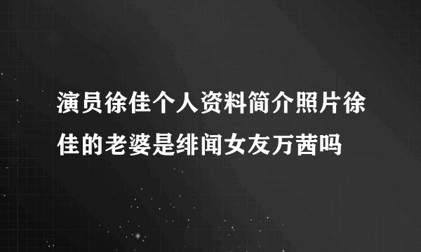 演员徐佳个人资料简介照片徐佳的老婆是绯闻女友万茜吗
