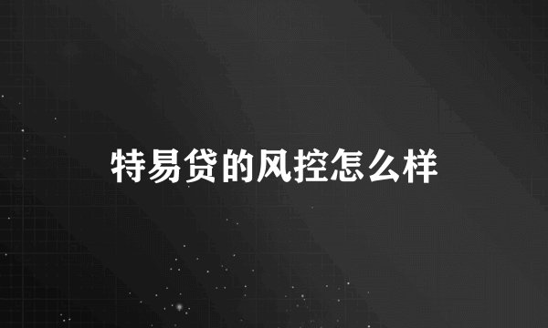 特易贷的风控怎么样