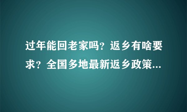过年能回老家吗？返乡有啥要求？全国多地最新返乡政策汇总！速看……