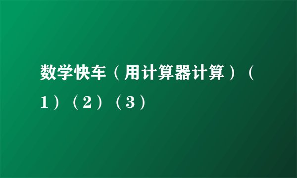 数学快车(用计算器计算)(1)(2)(3)