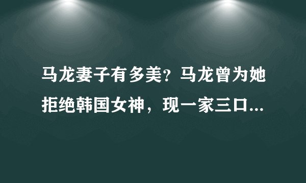 马龙妻子有多美？马龙曾为她拒绝韩国女神，现一家三口生活很滋润