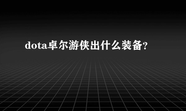 dota卓尔游侠出什么装备?