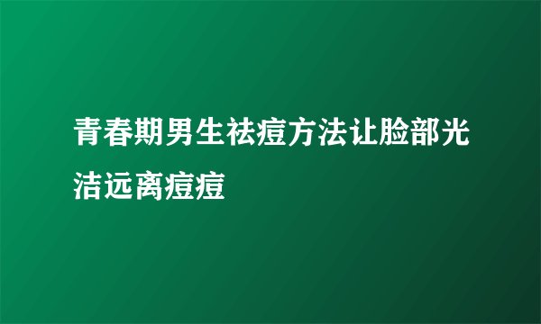 青春期男生祛痘方法让脸部光洁远离痘痘