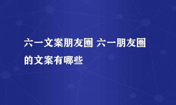 六一文案朋友圈 六一朋友圈的文案有哪些