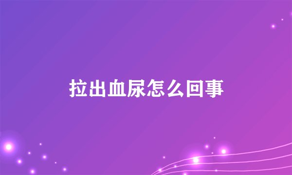 拉出血尿怎么回事