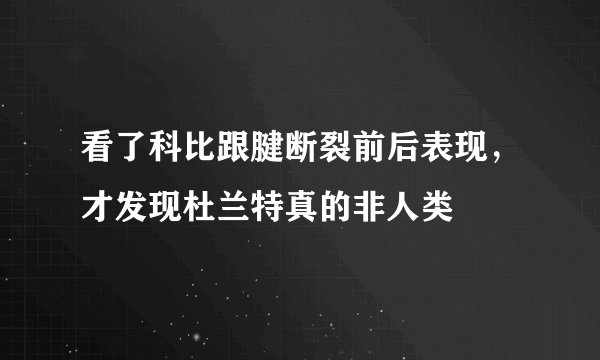看了科比跟腱断裂前后表现,才发现杜兰特真的非人类