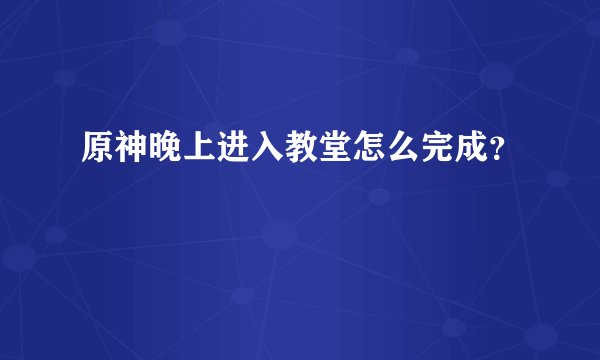原神晚上进入教堂怎么完成？