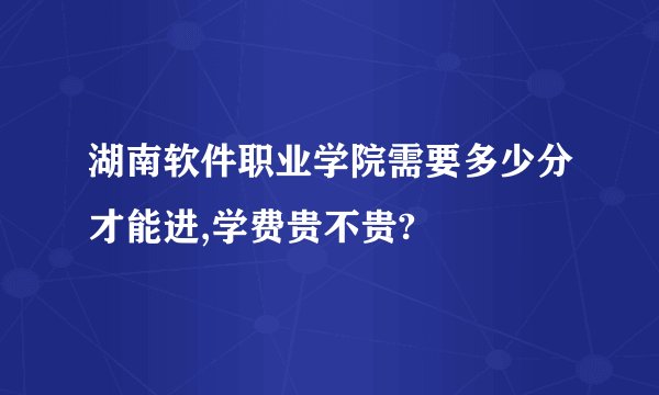 湖南软件职业学院需要多少分才能进,学费贵不贵?