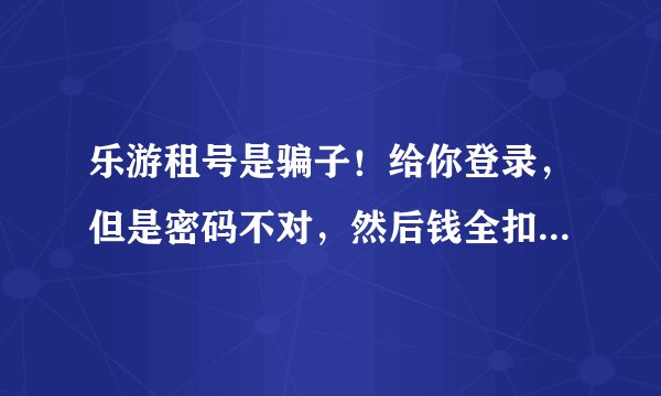 乐游租号是骗子!给你登录,但是密码不对,然后钱全扣给了卖家,完了还全网拉黑了我,怎么投诉这种平台?
