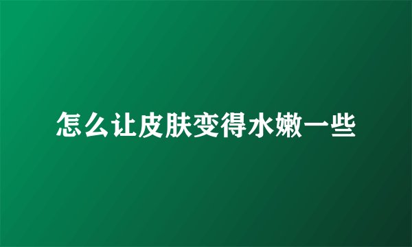 怎么让皮肤变得水嫩一些