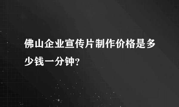 佛山企业宣传片制作价格是多少钱一分钟？