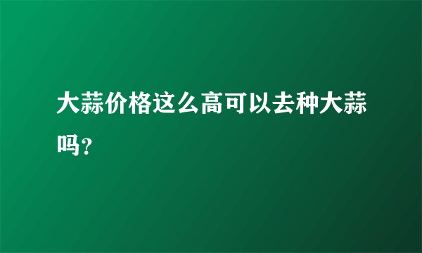 大蒜价格这么高可以去种大蒜吗？