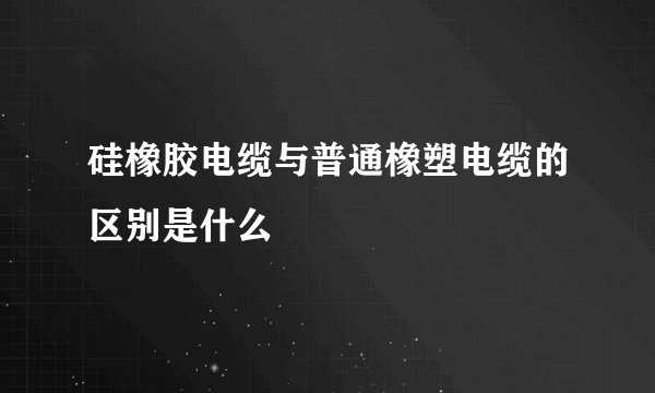 硅橡胶电缆与普通橡塑电缆的区别是什么