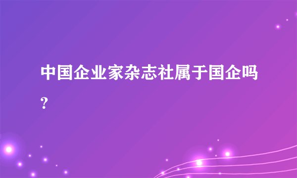中国企业家杂志社属于国企吗？