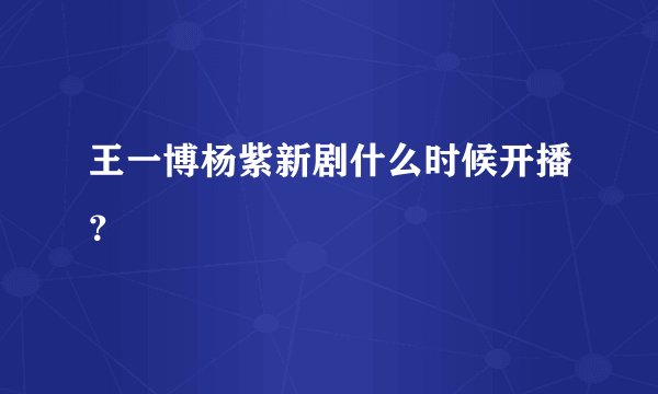 王一博杨紫新剧什么时候开播？