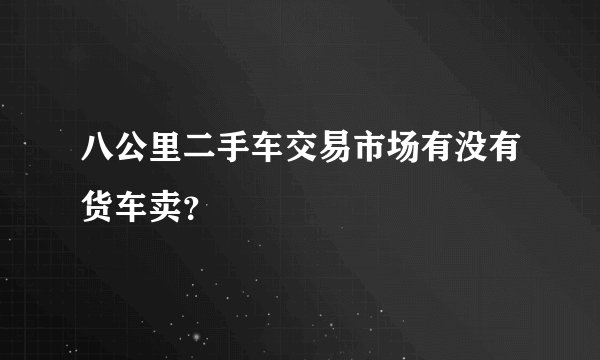 八公里二手车交易市场有没有货车卖？