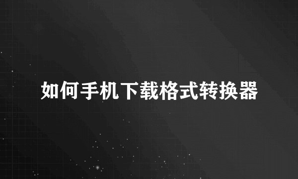 如何手机下载格式转换器