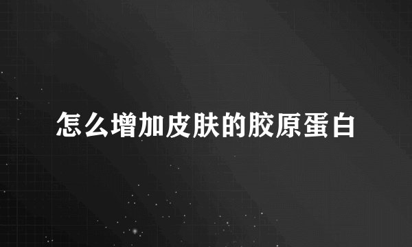 怎么增加皮肤的胶原蛋白