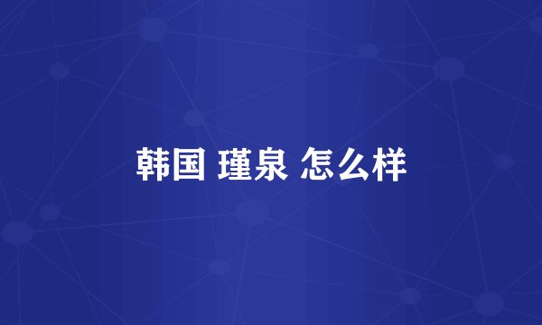 韩国 瑾泉 怎么样
