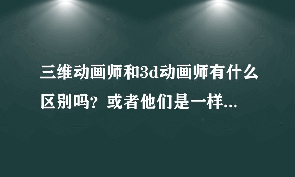 三维动画师和3d动画师有什么区别吗？或者他们是一样使用maya的呢