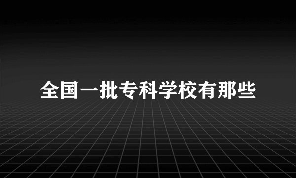 全国一批专科学校有那些