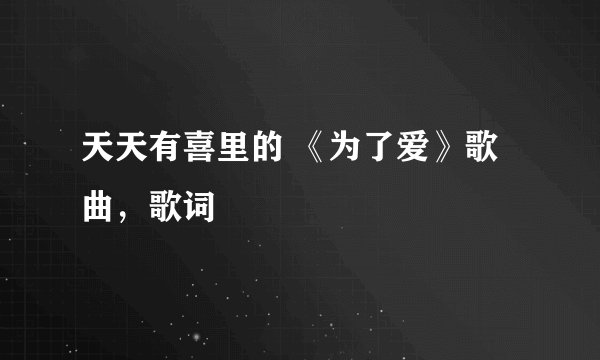 天天有喜里的 《为了爱》歌曲，歌词
