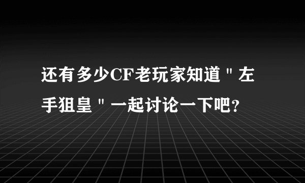 还有多少CF老玩家知道＂左手狙皇＂一起讨论一下吧？