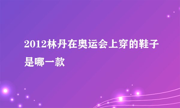 2012林丹在奥运会上穿的鞋子是哪一款