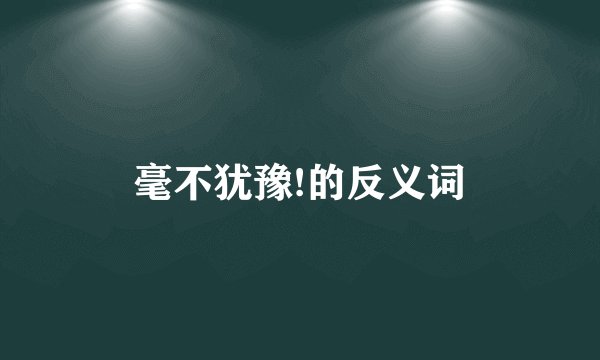 毫不犹豫!的反义词