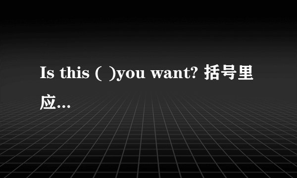 Is this ( )you want? 括号里应该填what还是all?为什么?