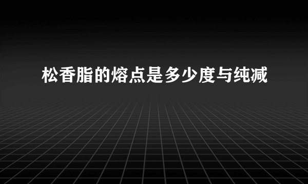 松香脂的熔点是多少度与纯减