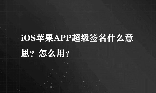 iOS苹果APP超级签名什么意思?怎么用?