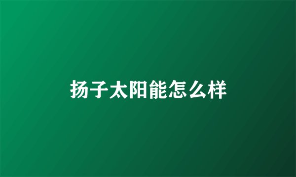 扬子太阳能怎么样