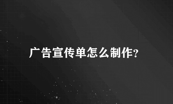 广告宣传单怎么制作？