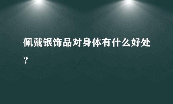 佩戴银饰品对身体有什么好处？