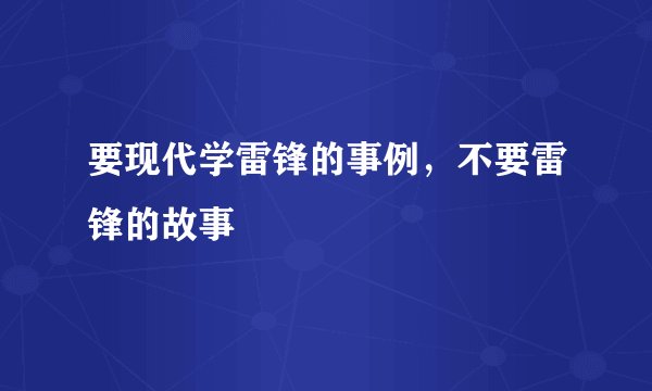 要现代学雷锋的事例，不要雷锋的故事