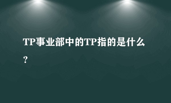 TP事业部中的TP指的是什么？