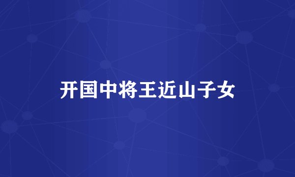 开国中将王近山子女