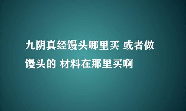 九阴真经馒头哪里买 或者做馒头的 材料在那里买啊