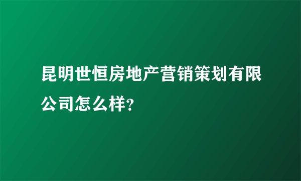 昆明世恒房地产营销策划有限公司怎么样？