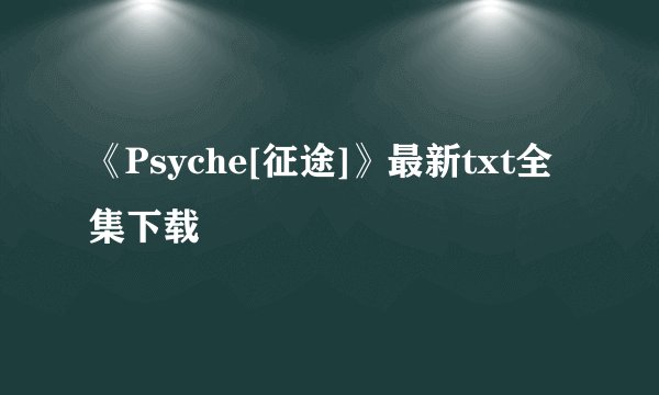 《Psyche[征途]》最新txt全集下载