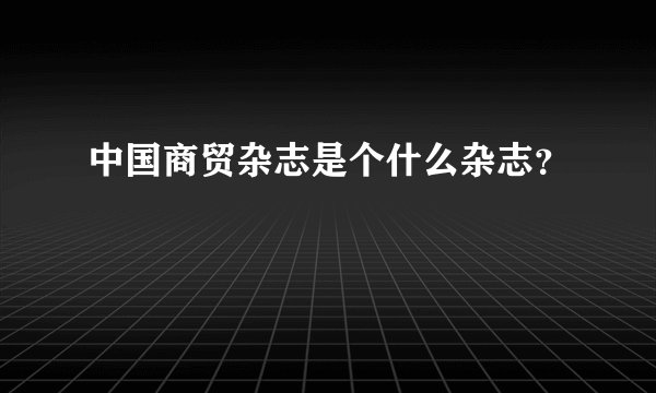 中国商贸杂志是个什么杂志？