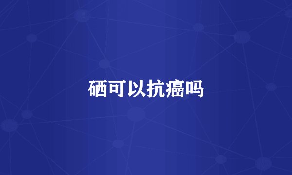 硒可以抗癌吗