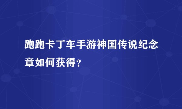 跑跑卡丁车手游神国传说纪念章如何获得？