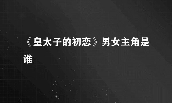 《皇太子的初恋》男女主角是谁