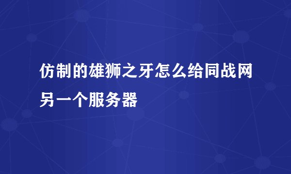 仿制的雄狮之牙怎么给同战网另一个服务器