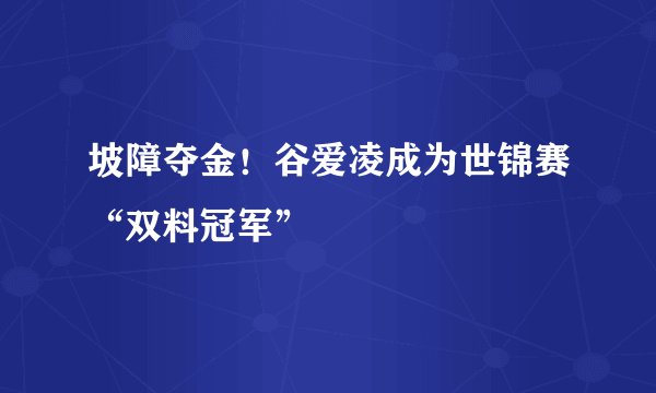 坡障夺金!谷爱凌成为世锦赛“双料冠军”