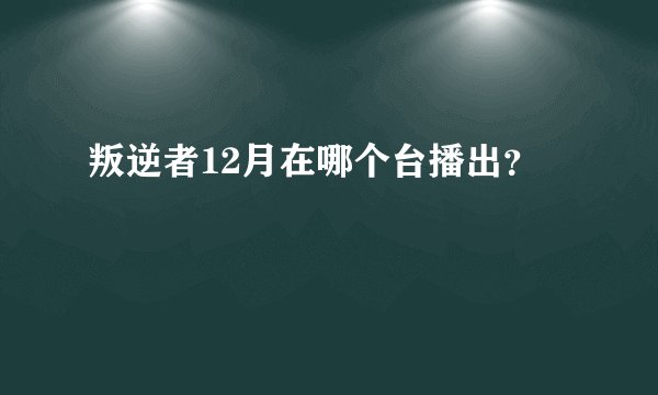 叛逆者12月在哪个台播出？
